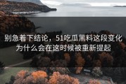 别急着下结论，51吃瓜黑料这段变化为什么会在这时候被重新提起
