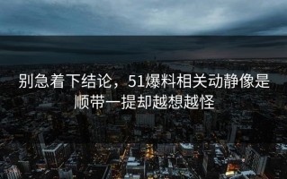 别急着下结论，51爆料相关动静像是顺带一提却越想越怪