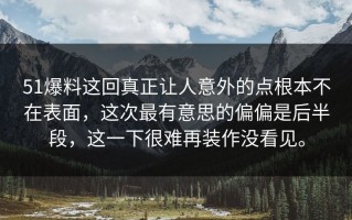51爆料这回真正让人意外的点根本不在表面，这次最有意思的偏偏是后半段，这一下很难再装作没看见。