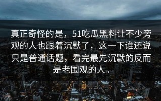真正奇怪的是，51吃瓜黑料让不少旁观的人也跟着沉默了，这一下谁还说只是普通话题，看完最先沉默的反而是老围观的人。