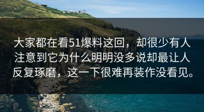 大家都在看51爆料这回，却很少有人注意到它为什么明明没多说却最让人反复琢磨，这一下很难再装作没看见。