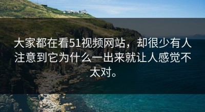 大家都在看51视频网站，却很少有人注意到它为什么一出来就让人感觉不太对。