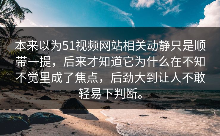 本来以为51视频网站相关动静只是顺带一提,后来才知道它为什么在不知不觉里成了焦点,后劲大到让人不敢轻易下判断。-第1张图片-51黑料网 - 娱乐猛料第一站 本来以为51视频网站相关动静只是顺带一提,后来才知道它为什么在不知不觉里成了焦点,后劲大到让人不敢轻易下判断。-第1张图片-51黑料网 - 娱乐猛料第一站