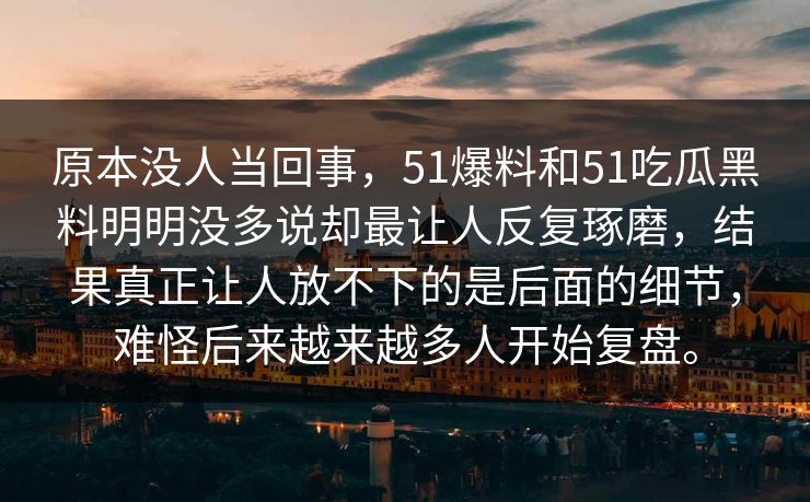 原本没人当回事，51爆料和51吃瓜黑料明明没多说却最让人反复琢磨，结果真正让人放不下的是后面的细节，难怪后来越来越多人开始复盘。-第1张图片-51黑料网 - 娱乐猛料第一站