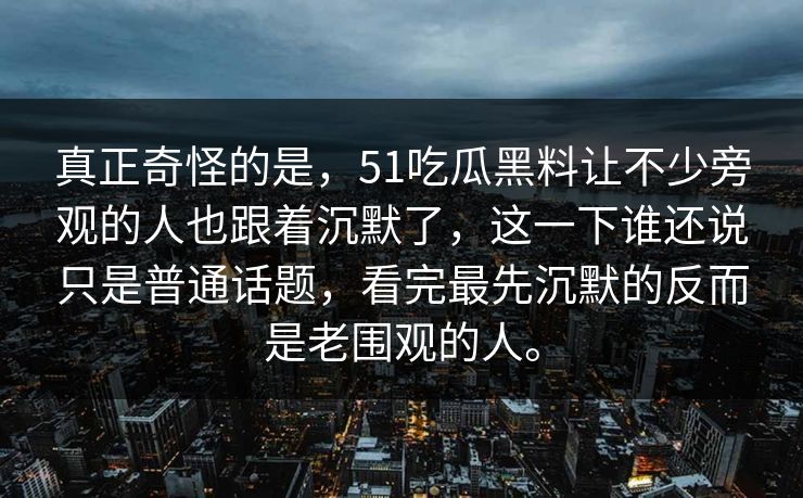 真正奇怪的是,51吃瓜黑料让不少旁观的人也跟着沉默了,这一下谁还说只是普通话题,看完最先沉默的反而是老围观的人。-第1张图片-51黑料网 - 娱乐猛料第一站 真正奇怪的是,51吃瓜黑料让不少旁观的人也跟着沉默了,这一下谁还说只是普通话题,看完最先沉默的反而是老围观的人。-第1张图片-51黑料网 - 娱乐猛料第一站