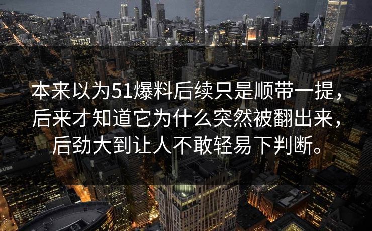 本来以为51爆料后续只是顺带一提，后来才知道它为什么突然被翻出来，后劲大到让人不敢轻易下判断。-第1张图片-51黑料网 - 娱乐猛料第一站
