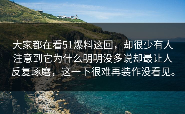 大家都在看51爆料这回,却很少有人注意到它为什么明明没多说却最让人反复琢磨,这一下很难再装作没看见。-第1张图片-51黑料网 - 娱乐猛料第一站 大家都在看51爆料这回,却很少有人注意到它为什么明明没多说却最让人反复琢磨,这一下很难再装作没看见。-第1张图片-51黑料网 - 娱乐猛料第一站